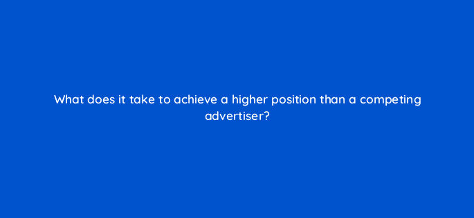 what does it take to achieve a higher position than a competing advertiser 110724