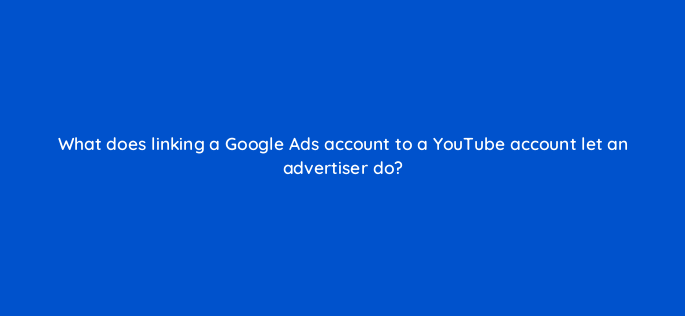 what does linking a google ads account to a youtube account let an advertiser do 2512