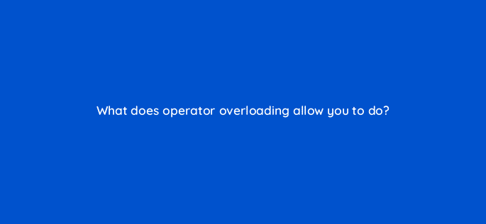 what does operator overloading allow you to do 76949