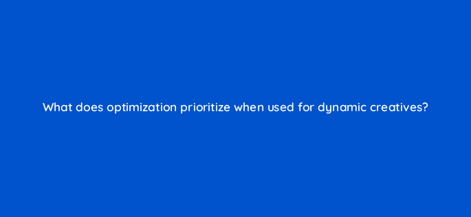 what does optimization prioritize when used for dynamic creatives 9864