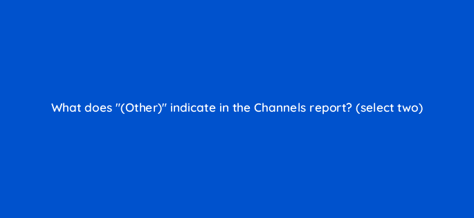 what does other indicate in the channels report select two 7855