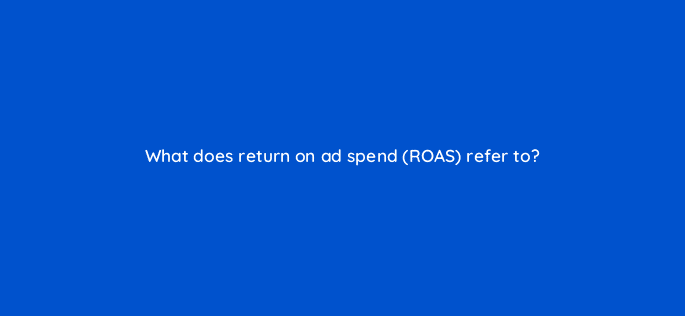 what does return on ad spend roas refer to 126921 2