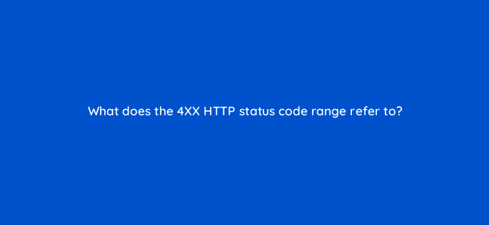 what does the 4xx http status code range refer to 788