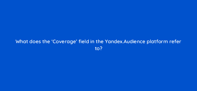 what does the coverage field in the yandex audience platform refer to 95933
