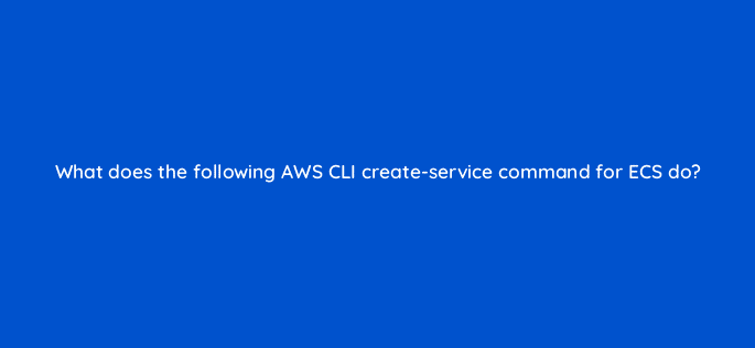 what does the following aws cli create service command for ecs do 76738