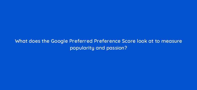 what does the google preferred preference score look at to measure popularity and passion 14460
