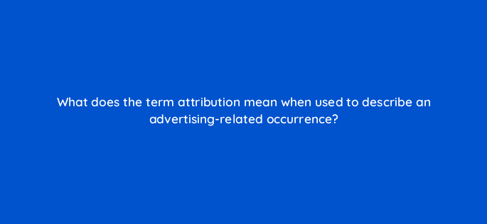 what does the term attribution mean when used to describe an advertising related occurrence 125790 2
