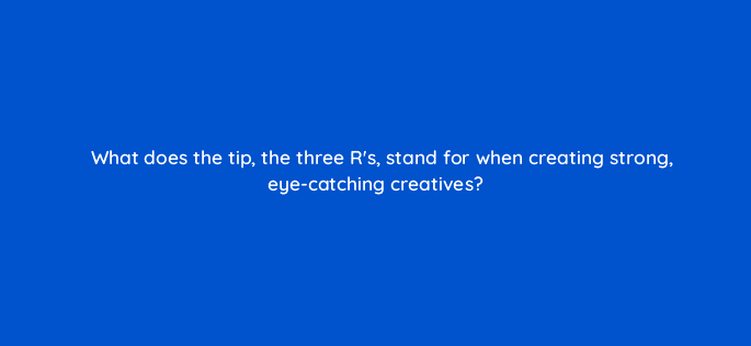 what does the tip the three rs stand for when creating strong eye catching creatives 123046