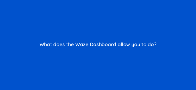 what does the waze dashboard allow you to do 10630