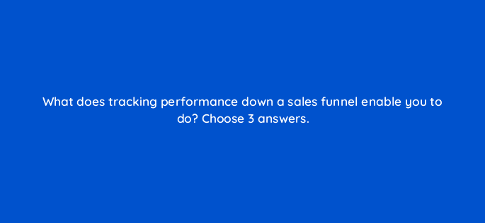 what does tracking performance down a sales funnel enable you to do choose 3 answers 9391