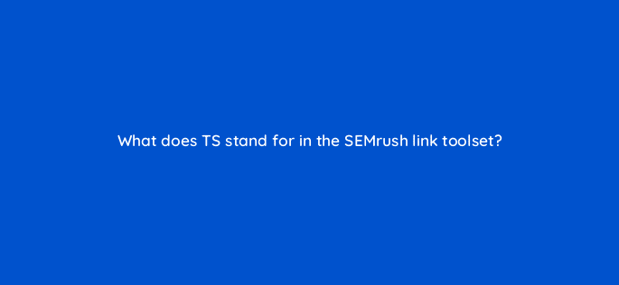 what does ts stand for in the semrush link toolset 110588
