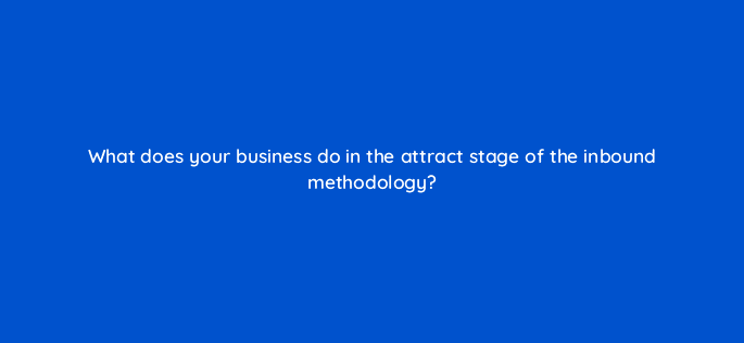 what does your business do in the attract stage of the inbound methodology 34184