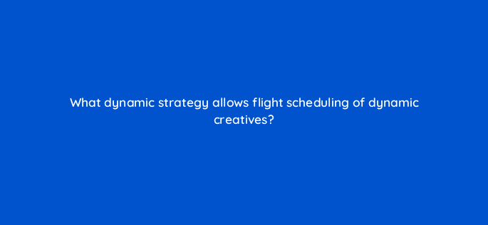 what dynamic strategy allows flight scheduling of dynamic creatives 9850