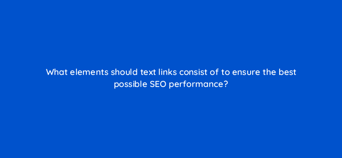 what elements should text links consist of to ensure the best possible seo performance 774