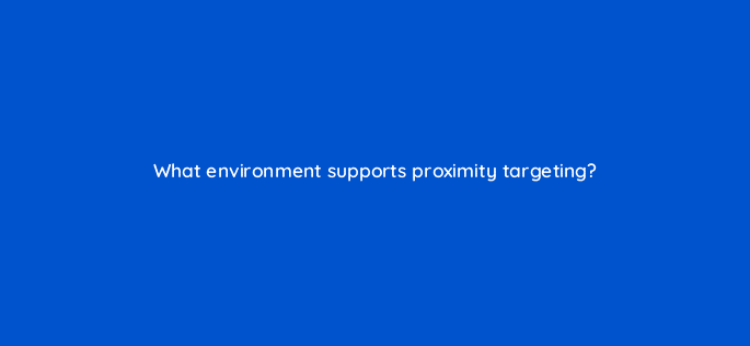 what environment supports proximity targeting 9961