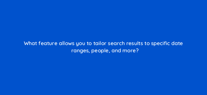 what feature allows you to tailor search results to specific date ranges people and more 81971