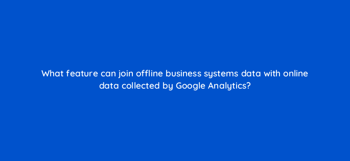 what feature can join offline business systems data with online data collected by google analytics 1603