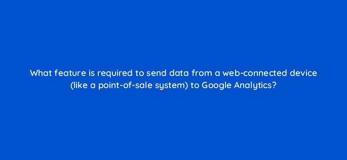 what feature is required to send data from a web connected device like a point of sale system to google analytics 1480