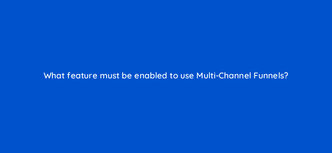 what feature must be enabled to use multi channel funnels 1503
