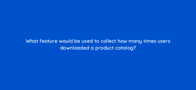 what feature would be used to collect how many times users downloaded a product catalog 1536
