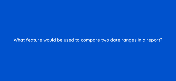 what feature would be used to compare two date ranges in a report 8104