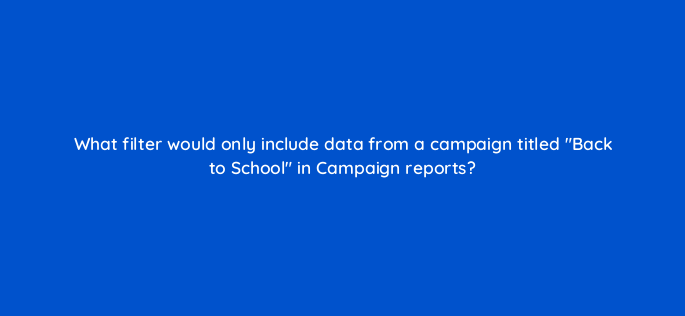 what filter would only include data from a campaign titled back to school in campaign reports 1644