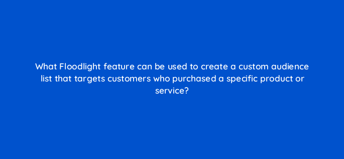 what floodlight feature can be used to create a custom audience list that targets customers who purchased a specific product or service 9789