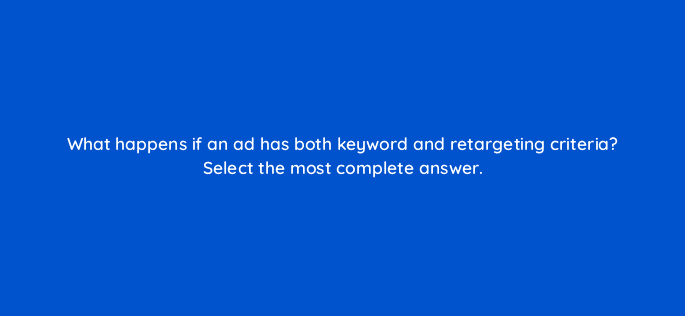 what happens if an ad has both keyword and retargeting criteria select the most complete answer 12063