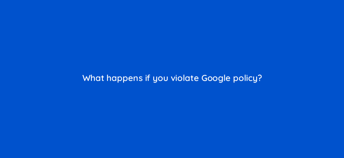 what happens if you violate google policy 79025
