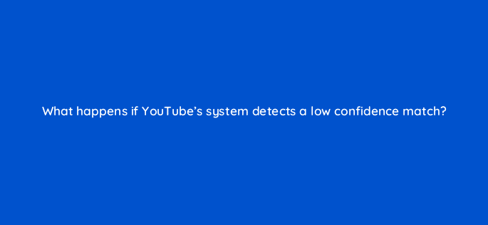what happens if youtubes system detects a low confidence match 8670
