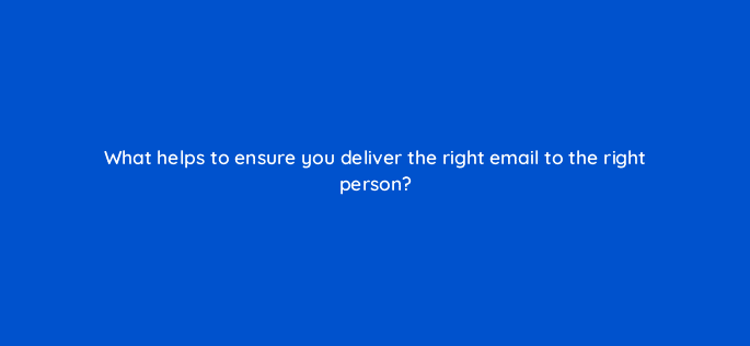 what helps to ensure you deliver the right email to the right person 4219