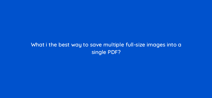 what i the best way to save multiple full size images into a single pdf 128497 2