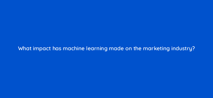 what impact has machine learning made on the marketing industry 24546