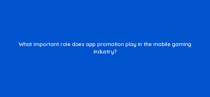what important role does app promotion play in the mobile gaming industry 24647
