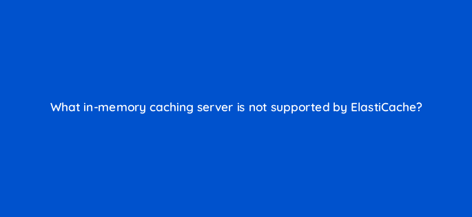 what in memory caching server is not supported by elasticache 48289