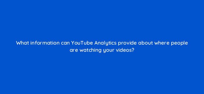 what information can youtube analytics provide about where people are watching your videos 20282