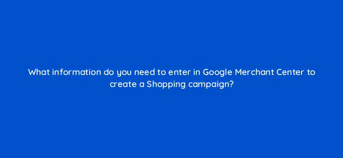 what information do you need to enter in google merchant center to create a shopping campaign 2206