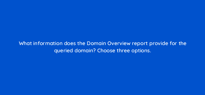 what information does the domain overview report provide for the queried domain choose three options 110593