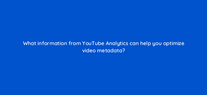what information from youtube analytics can help you optimize video metadata 8453