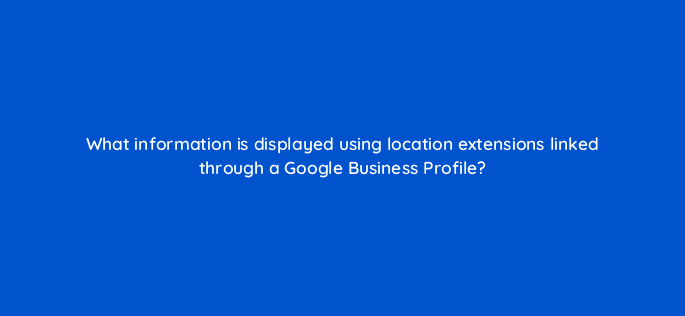 what information is displayed using location extensions linked through a google business profile 98759