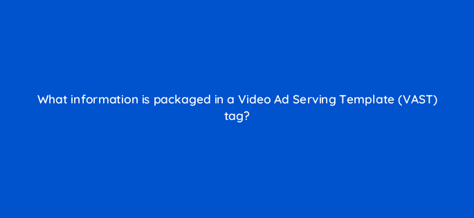 what information is packaged in a video ad serving template vast tag 15977