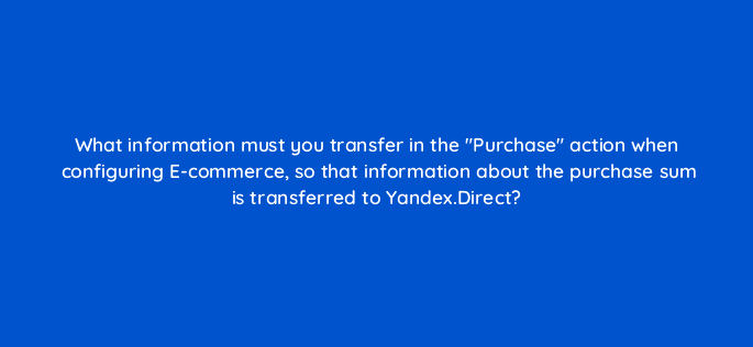 what information must you transfer in the purchase action when configuring e commerce so that information about the purchase sum is transferred to yandex direct 11824