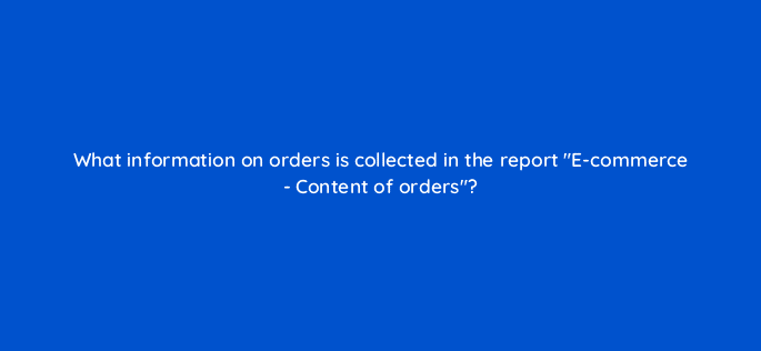 what information on orders is collected in the report e commerce content of orders 11783