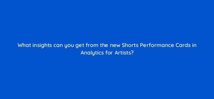 what insights can you get from the new shorts performance cards in analytics for artists 119978