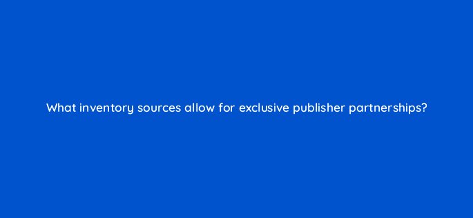 what inventory sources allow for exclusive publisher partnerships 9996