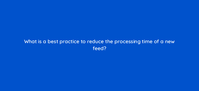 what is a best practice to reduce the processing time of a new feed 2324
