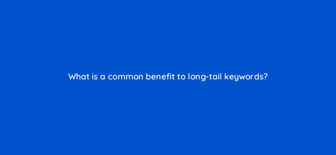 what is a common benefit to long tail keywords 83801