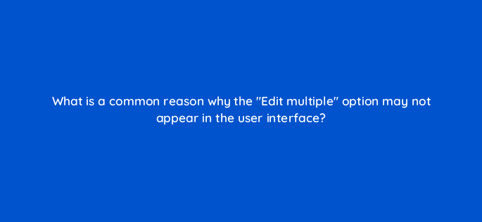 what is a common reason why the edit multiple option may not appear in the user interface 15579