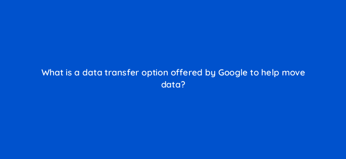 what is a data transfer option offered by google to help move data 26522