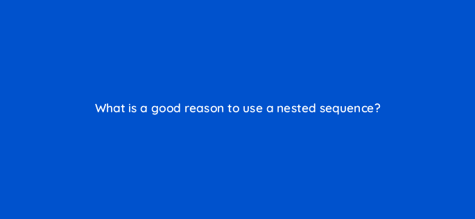 what is a good reason to use a nested sequence 76526